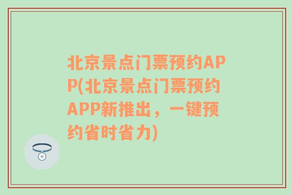 北京景点门票预约APP(北京景点门票预约APP新推出，一键预约省时省力)