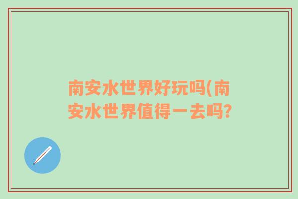 南安水世界好玩吗(南安水世界值得一去吗？