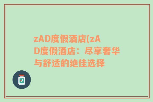 zAD度假酒店(zAD度假酒店：尽享奢华与舒适的绝佳选择