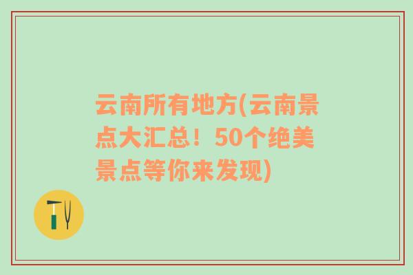 云南所有地方(云南景点大汇总！50个绝美景点等你来发现)