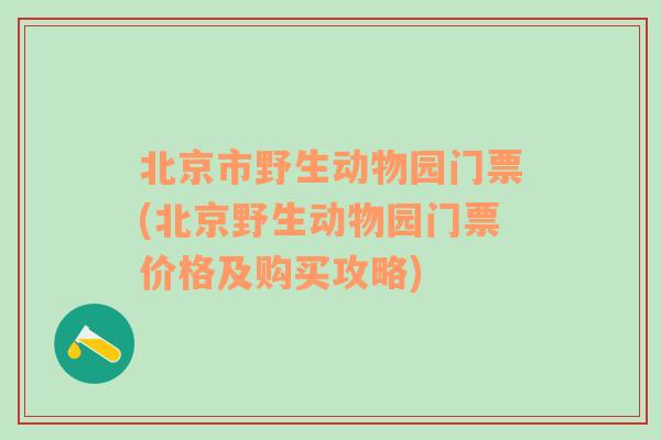 北京市野生动物园门票(北京野生动物园门票价格及购买攻略)