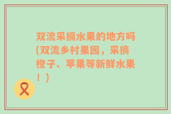 双流采摘水果的地方吗(双流乡村果园，采摘橙子、苹果等新鲜水果！)