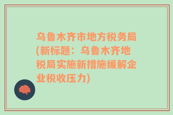 乌鲁木齐市地方税务局(新标题：乌鲁木齐地税局实施新措施缓解企业税收压力)