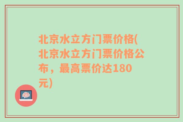 北京水立方门票价格(北京水立方门票价格公布，最高票价达180元)