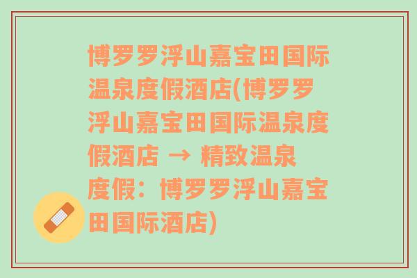 博罗罗浮山嘉宝田国际温泉度假酒店(博罗罗浮山嘉宝田国际温泉度假酒店 → 精致温泉度假：博罗罗浮山嘉宝田国际酒店)