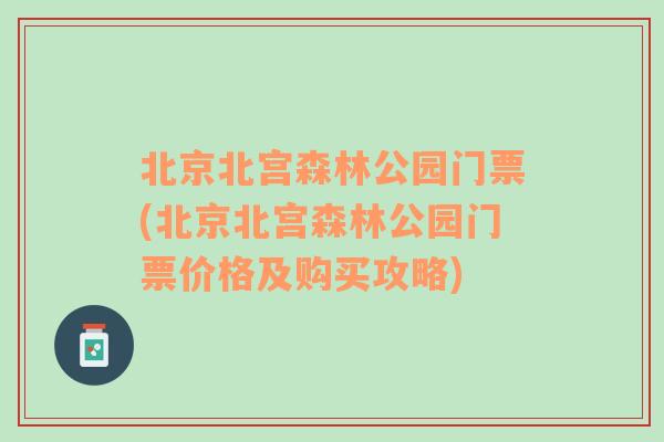 北京北宫森林公园门票(北京北宫森林公园门票价格及购买攻略)