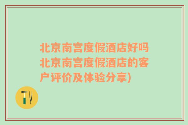 北京南宫度假酒店好吗北京南宫度假酒店的客户评价及体验分享)