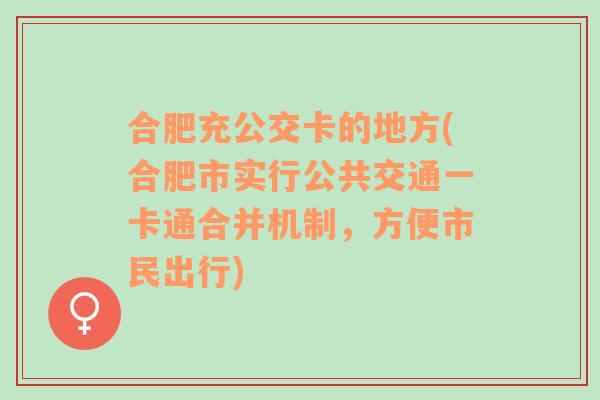 合肥充公交卡的地方(合肥市实行公共交通一卡通合并机制，方便市民出行)