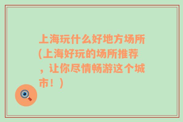 上海玩什么好地方场所(上海好玩的场所推荐，让你尽情畅游这个城市！)