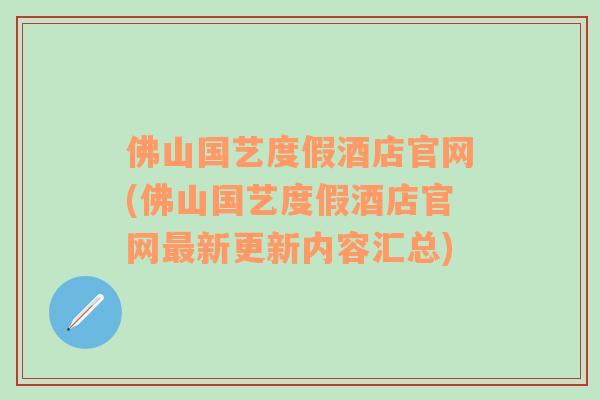 佛山国艺度假酒店官网(佛山国艺度假酒店官网最新更新内容汇总)