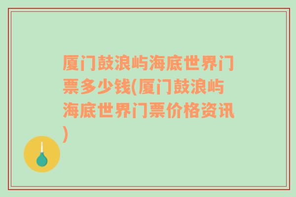 厦门鼓浪屿海底世界门票多少钱(厦门鼓浪屿海底世界门票价格资讯)