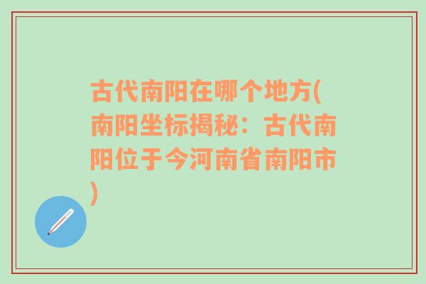 古代南阳在哪个地方(南阳坐标揭秘：古代南阳位于今河南省南阳市)