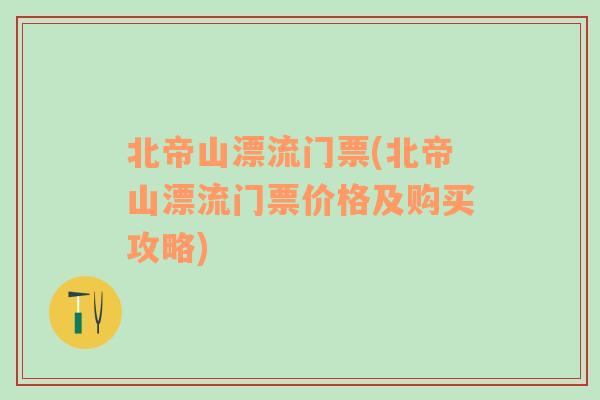 北帝山漂流门票(北帝山漂流门票价格及购买攻略)