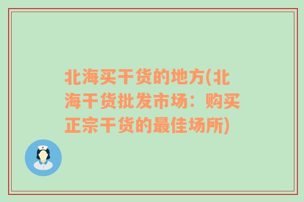 北海买干货的地方(北海干货批发市场：购买正宗干货的最佳场所)