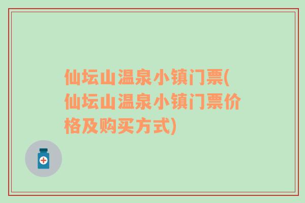 仙坛山温泉小镇门票(仙坛山温泉小镇门票价格及购买方式)