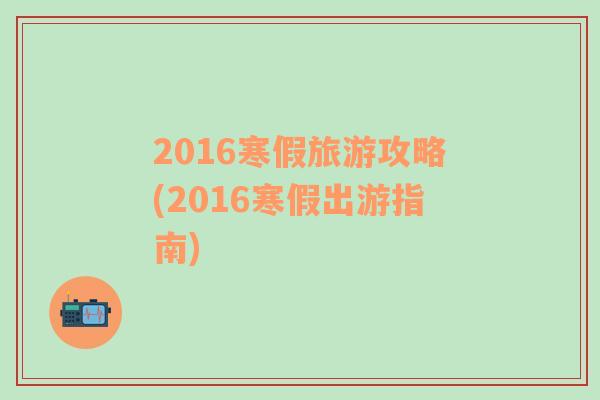 2016寒假旅游攻略(2016寒假出游指南)