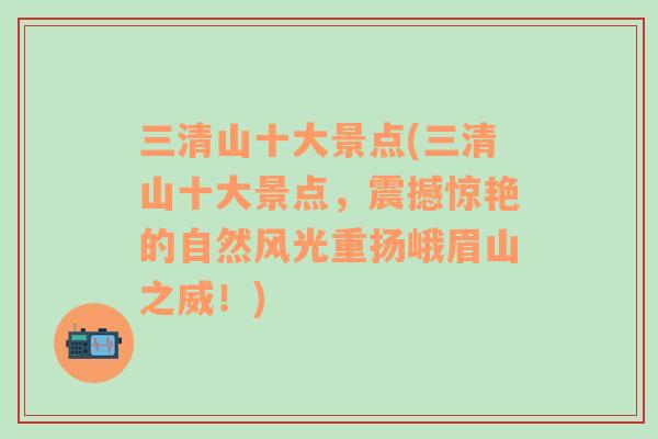 三清山十大景点(三清山十大景点，震撼惊艳的自然风光重扬峨眉山之威！)