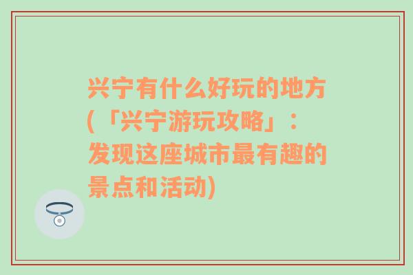 兴宁有什么好玩的地方(「兴宁游玩攻略」：发现这座城市最有趣的景点和活动)