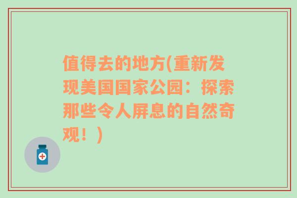 值得去的地方(重新发现美国国家公园：探索那些令人屏息的自然奇观！)