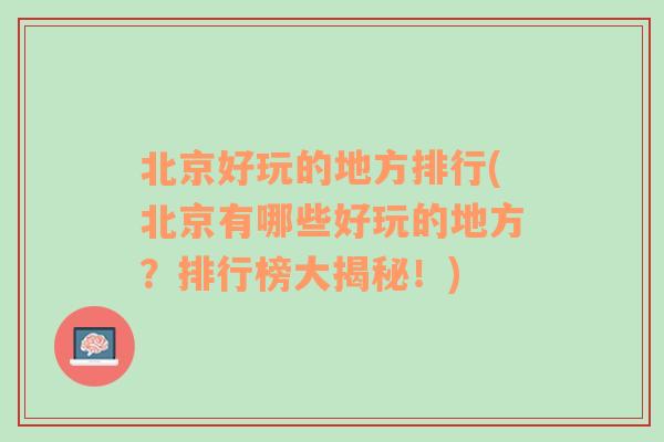 北京好玩的地方排行(北京有哪些好玩的地方？排行榜大揭秘！)