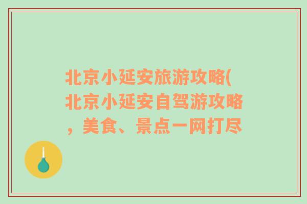 北京小延安旅游攻略(北京小延安自驾游攻略，美食、景点一网打尽