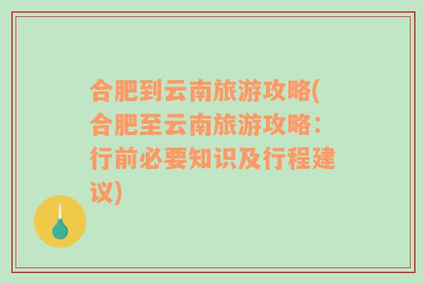 合肥到云南旅游攻略(合肥至云南旅游攻略：行前必要知识及行程建议)