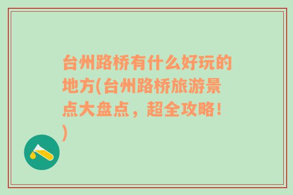 台州路桥有什么好玩的地方(台州路桥旅游景点大盘点，超全攻略！)