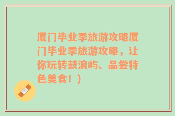 厦门毕业季旅游攻略厦门毕业季旅游攻略，让你玩转鼓浪屿、品尝特色美食！)