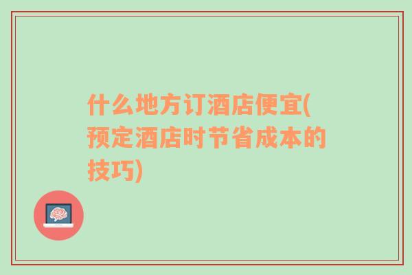 什么地方订酒店便宜(预定酒店时节省成本的技巧)