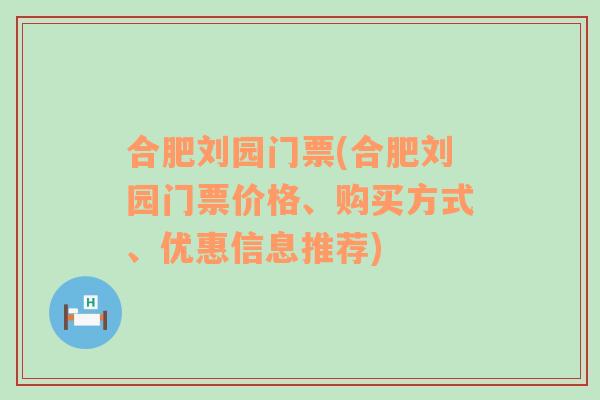 合肥刘园门票(合肥刘园门票价格、购买方式、优惠信息推荐)