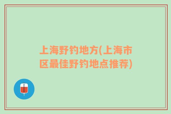 上海野钓地方(上海市区最佳野钓地点推荐)