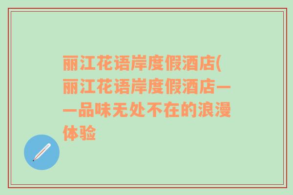 丽江花语岸度假酒店(丽江花语岸度假酒店——品味无处不在的浪漫体验