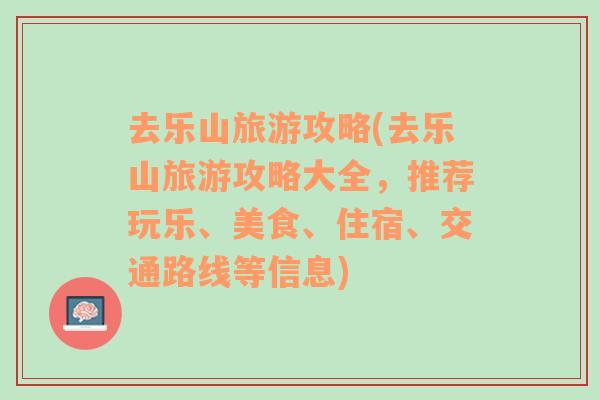 去乐山旅游攻略(去乐山旅游攻略大全，推荐玩乐、美食、住宿、交通路线等信息)