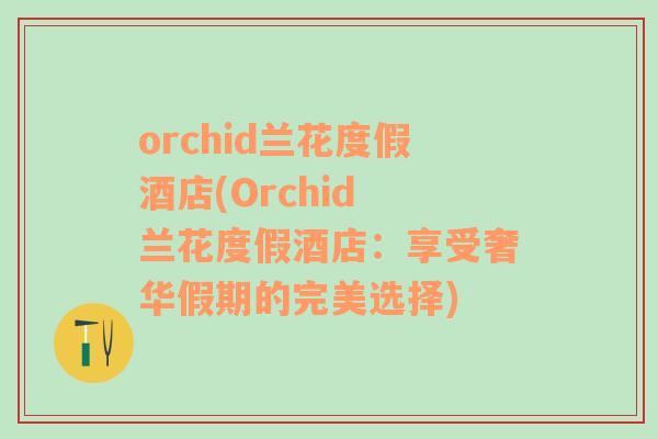 orchid兰花度假酒店(Orchid 兰花度假酒店：享受奢华假期的完美选择)