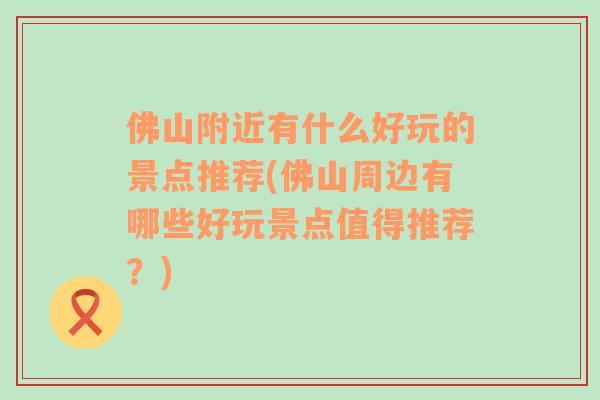 佛山附近有什么好玩的景点推荐(佛山周边有哪些好玩景点值得推荐？)