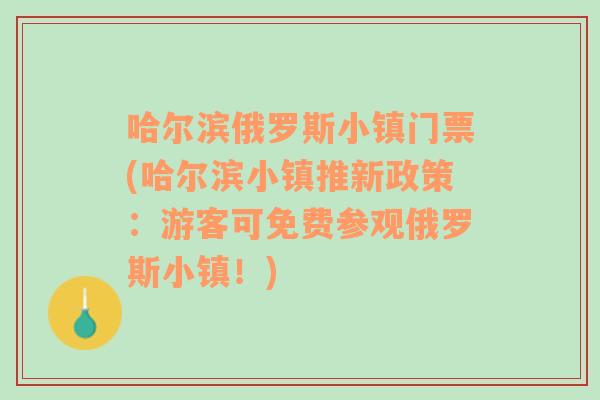 哈尔滨俄罗斯小镇门票(哈尔滨小镇推新政策：游客可免费参观俄罗斯小镇！)