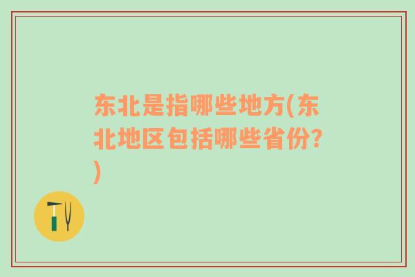 东北是指哪些地方(东北地区包括哪些省份？)