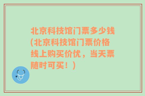 北京科技馆门票多少钱(北京科技馆门票价格线上购买价优，当天票随时可买！)