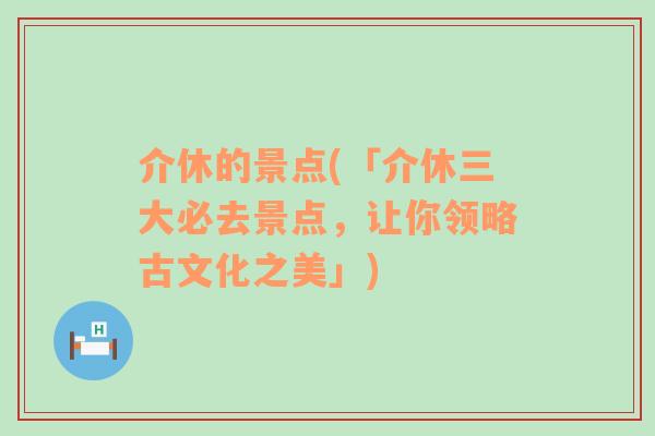 介休的景点(「介休三大必去景点，让你领略古文化之美」)