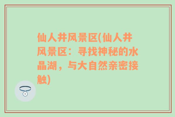 仙人井风景区(仙人井风景区：寻找神秘的水晶湖，与大自然亲密接触)