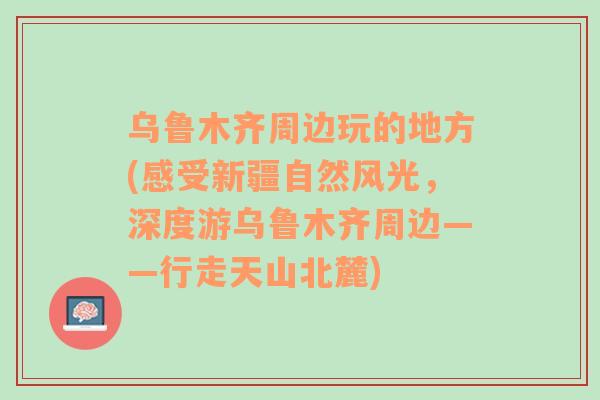 乌鲁木齐周边玩的地方(感受新疆自然风光，深度游乌鲁木齐周边——行走天山北麓)