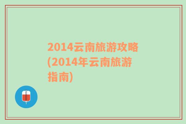 2014云南旅游攻略(2014年云南旅游指南)