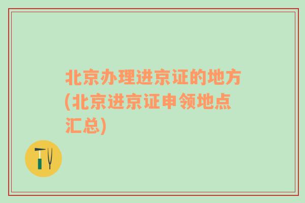 北京办理进京证的地方(北京进京证申领地点汇总)