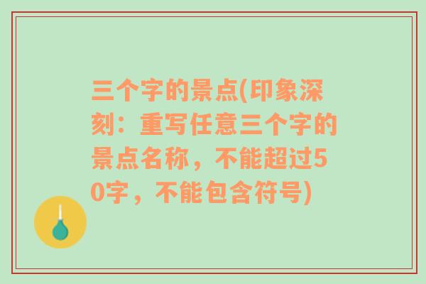 三个字的景点(印象深刻：重写任意三个字的景点名称，不能超过50字，不能包含符号)