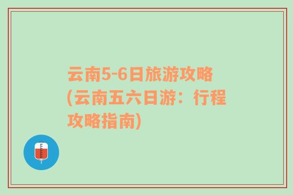 云南5-6日旅游攻略(云南五六日游：行程攻略指南)