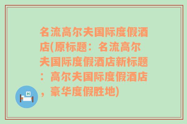 名流高尔夫国际度假酒店(原标题：名流高尔夫国际度假酒店新标题：高尔夫国际度假酒店，豪华度假胜地)