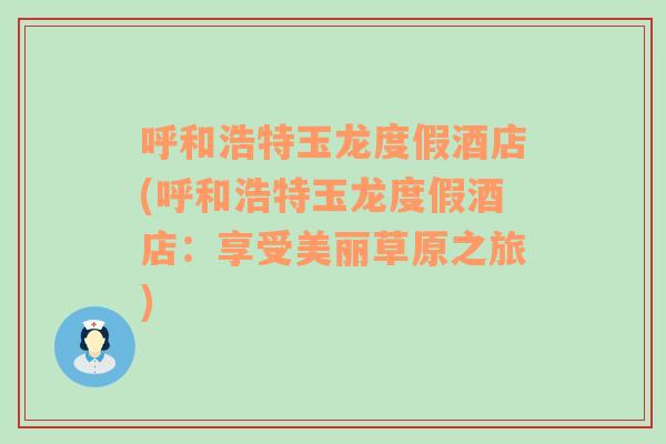 呼和浩特玉龙度假酒店(呼和浩特玉龙度假酒店：享受美丽草原之旅)