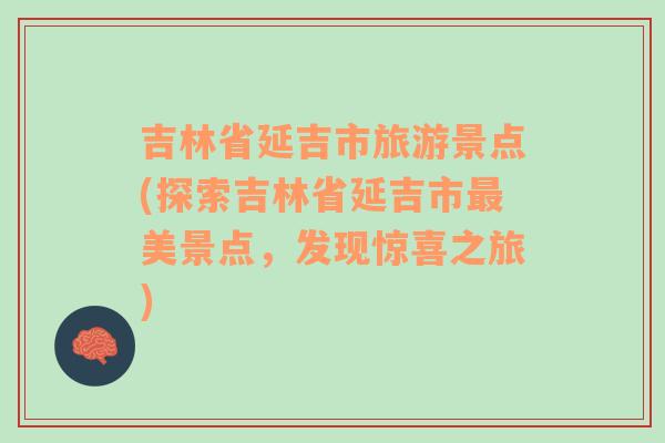 吉林省延吉市旅游景点(探索吉林省延吉市最美景点，发现惊喜之旅)