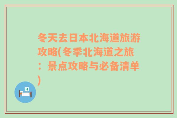 冬天去日本北海道旅游攻略(冬季北海道之旅：景点攻略与必备清单)