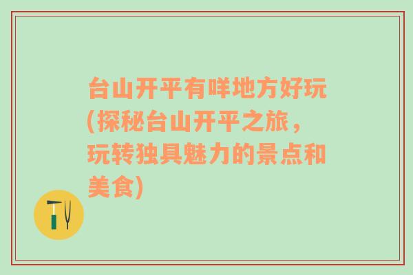 台山开平有咩地方好玩(探秘台山开平之旅，玩转独具魅力的景点和美食)